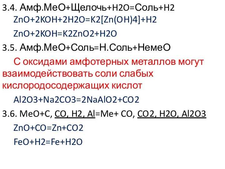 3.4. Амф.МеО+Щелочь+H2O=Соль+H2 ZnO+2KOH+2H2O=K2[Zn(OH)4]+H2 ZnO+2KOH=K2ZnO2+H2O 3.5. Амф.МеО+Соль=Н.Соль+НемеО С оксидами амфотерных металлов могут