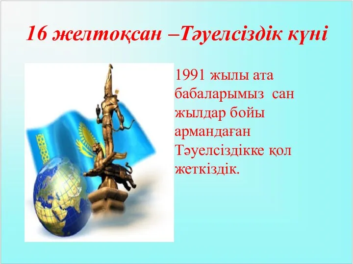 16 желтоқсан –Тәуелсіздік күні 1991 жылы ата бабаларымыз сан жылдар бойы армандаған Тәуелсіздікке қол жеткіздік.