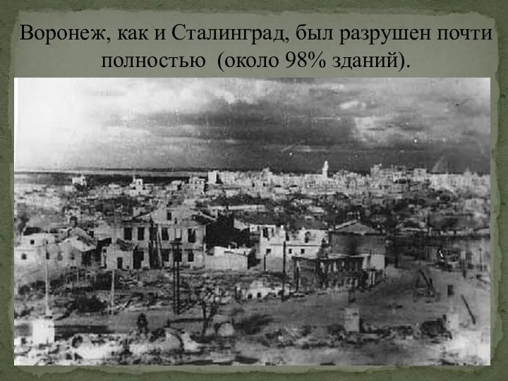 Воронеж, как и Сталинград, был разрушен почти полностью (около 98% зданий).