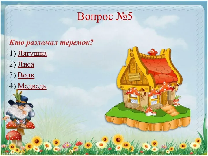 Вопрос №5 Кто разломал теремок? 1) Лягушка 2) Лиса 3) Волк 4) Медведь