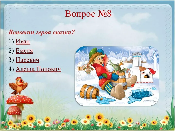 Вопрос №8 Вспомни героя сказки? 1) Иван 2) Емеля 3) Царевич 4) Алёша Попович