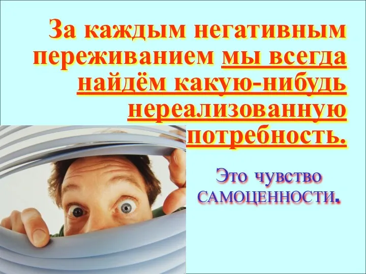 За каждым негативным переживанием мы всегда найдём какую-нибудь нереализованную потребность. Это чувство САМОЦЕННОСТИ.