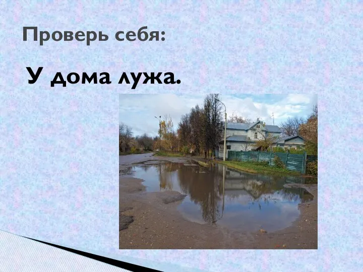 У дома лужа. Проверь себя: