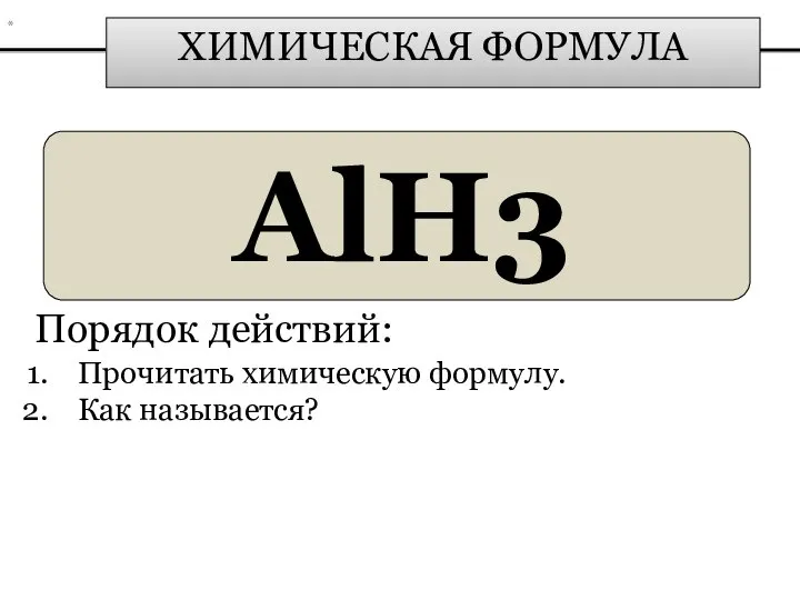 ХИМИЧЕСКАЯ ФОРМУЛА AlH3 Порядок действий: Прочитать химическую формулу. Как называется? *