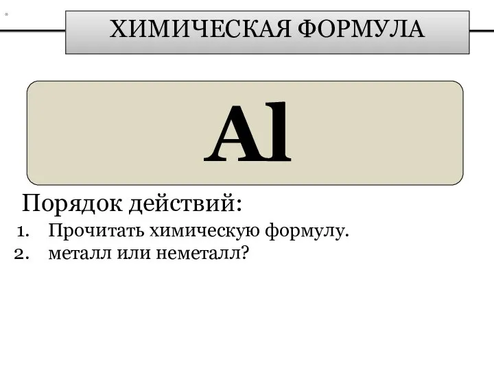 ХИМИЧЕСКАЯ ФОРМУЛА Al Порядок действий: Прочитать химическую формулу. металл или неметалл? *
