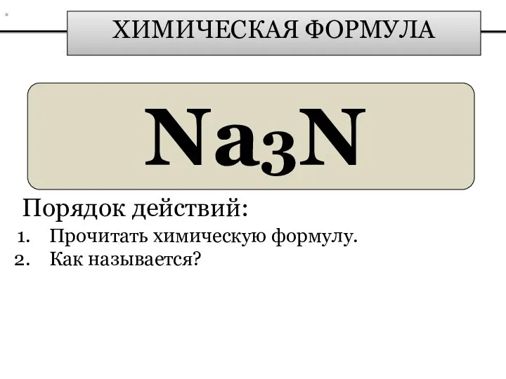 ХИМИЧЕСКАЯ ФОРМУЛА Na3N Порядок действий: Прочитать химическую формулу. Как называется? *