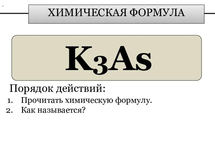 ХИМИЧЕСКАЯ ФОРМУЛА K3As Порядок действий: Прочитать химическую формулу. Как называется? *