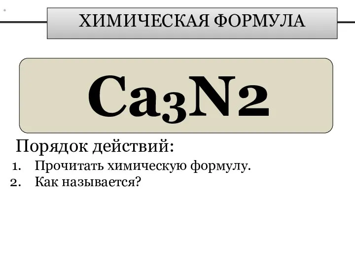 ХИМИЧЕСКАЯ ФОРМУЛА Ca3N2 Порядок действий: Прочитать химическую формулу. Как называется? *