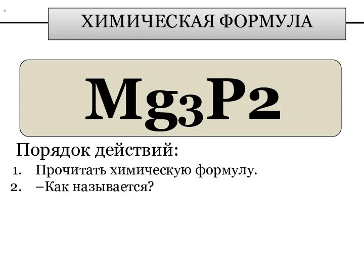 ХИМИЧЕСКАЯ ФОРМУЛА Mg3P2 Порядок действий: Прочитать химическую формулу. –Как называется? *