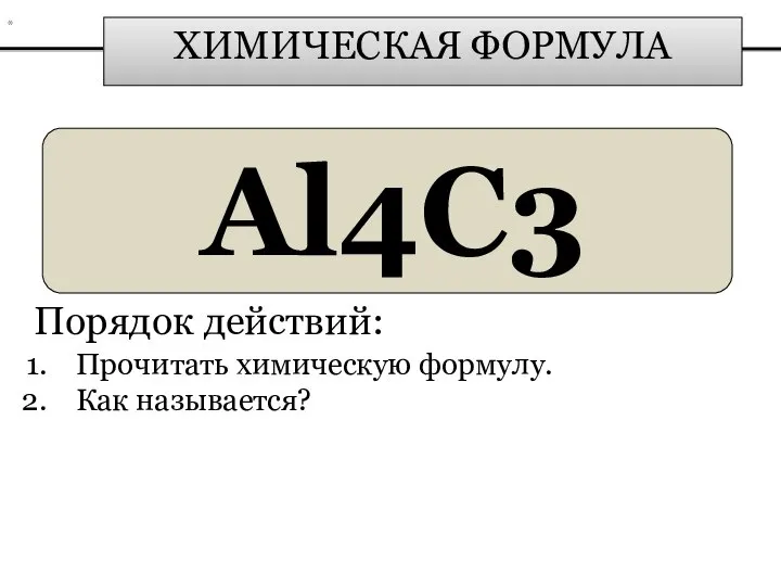 ХИМИЧЕСКАЯ ФОРМУЛА Al4C3 Порядок действий: Прочитать химическую формулу. Как называется? *