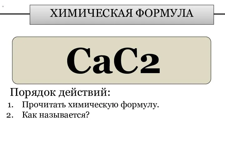 ХИМИЧЕСКАЯ ФОРМУЛА CaC2 Порядок действий: Прочитать химическую формулу. Как называется? *