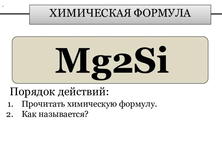 ХИМИЧЕСКАЯ ФОРМУЛА Mg2Si Порядок действий: Прочитать химическую формулу. Как называется? *