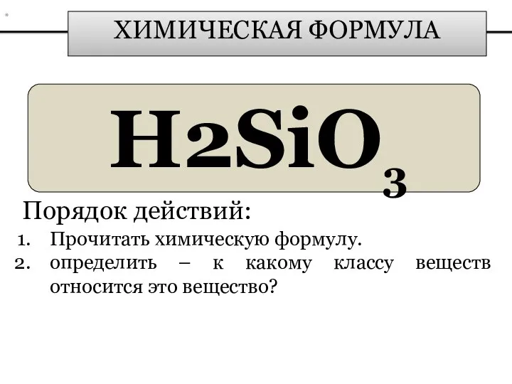 ХИМИЧЕСКАЯ ФОРМУЛА H2SiO3 Порядок действий: Прочитать химическую формулу. определить – к