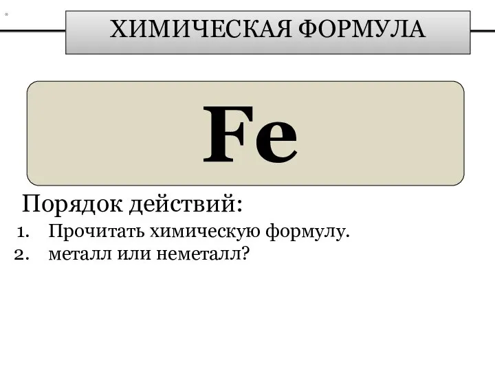 ХИМИЧЕСКАЯ ФОРМУЛА Fe Порядок действий: Прочитать химическую формулу. металл или неметалл? *