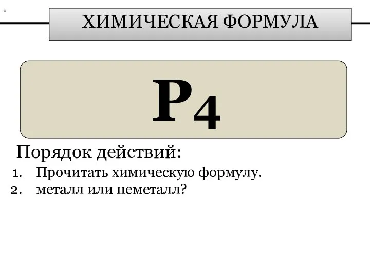 ХИМИЧЕСКАЯ ФОРМУЛА P4 Порядок действий: Прочитать химическую формулу. металл или неметалл? *