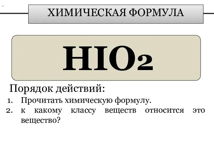 ХИМИЧЕСКАЯ ФОРМУЛА HIO2 Порядок действий: Прочитать химическую формулу. к какому классу веществ относится это вещество? *