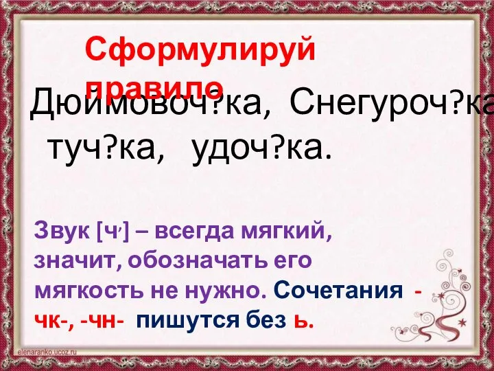 Дюймовоч?ка, Снегуроч?ка, туч?ка, удоч?ка. Сформулируй правило Звук [ч,] – всегда мягкий,