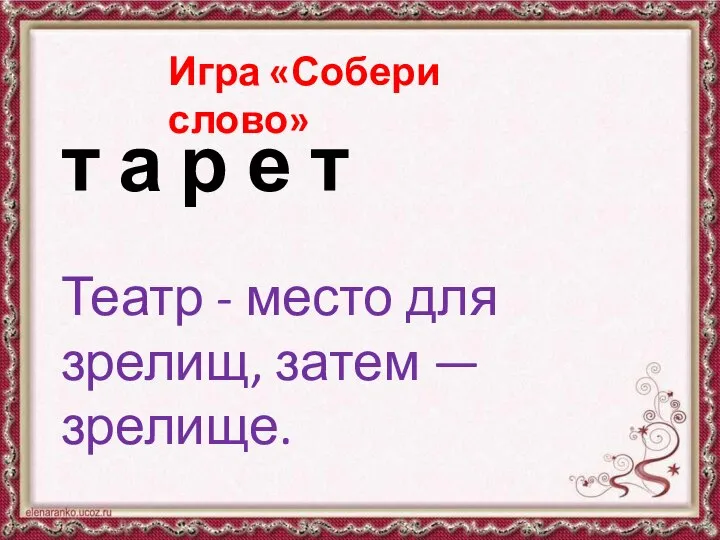 Игра «Собери слово» т а р е т Театр - место для зрелищ, затем — зрелище.