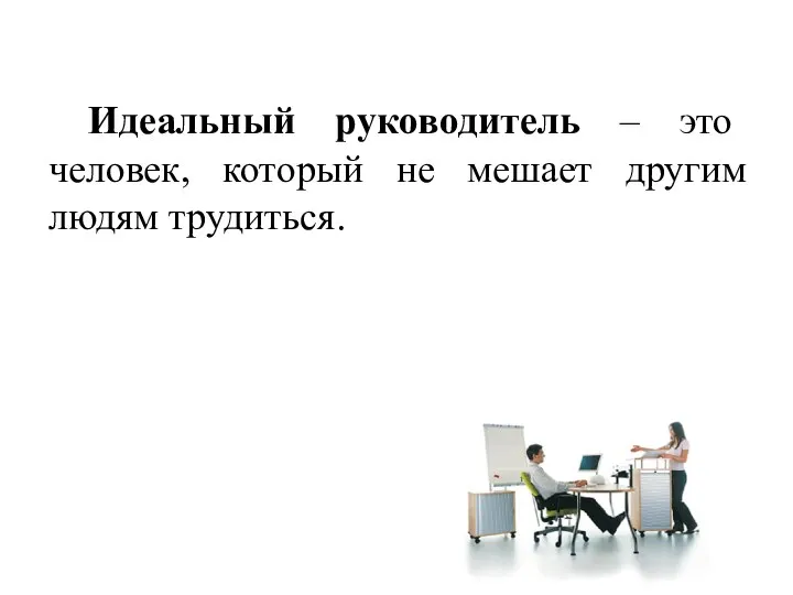 Идеальный руководитель – это человек, который не мешает другим людям трудиться.