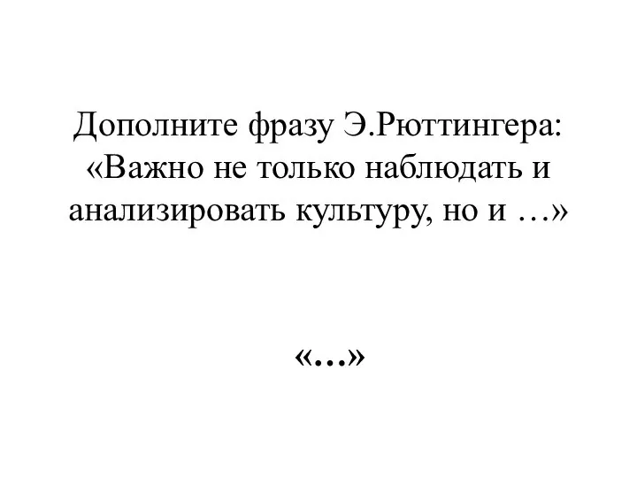 Дополните фразу Э.Рюттингера: «Важно не только наблюдать и анализировать культуру, но и …» «…»