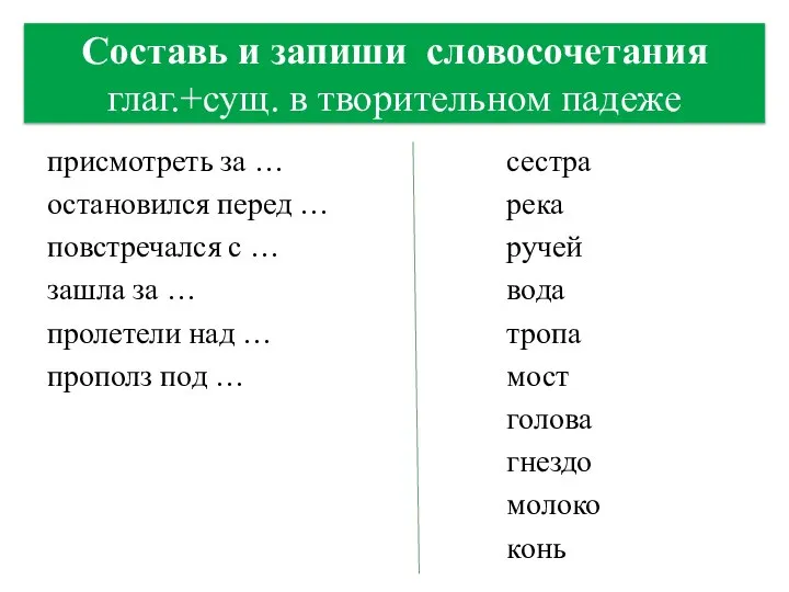 Составь и запиши словосочетания глаг.+сущ. в творительном падеже присмотреть за …