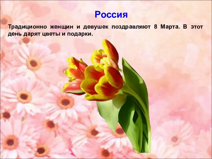 Россия Традиционно женщин и девушек поздравляют 8 Марта. В этот день дарят цветы и подарки.
