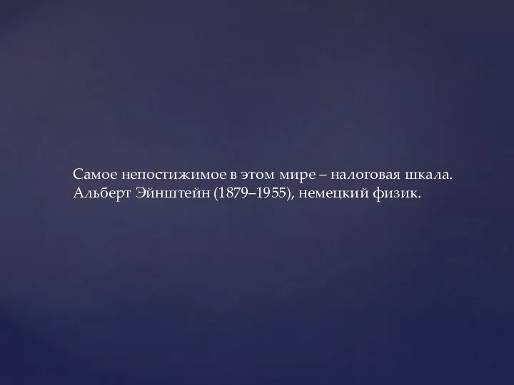 Самое непостижимое в этом мире – налоговая шкала. Альберт Эйнштейн (1879–1955), немецкий физик.