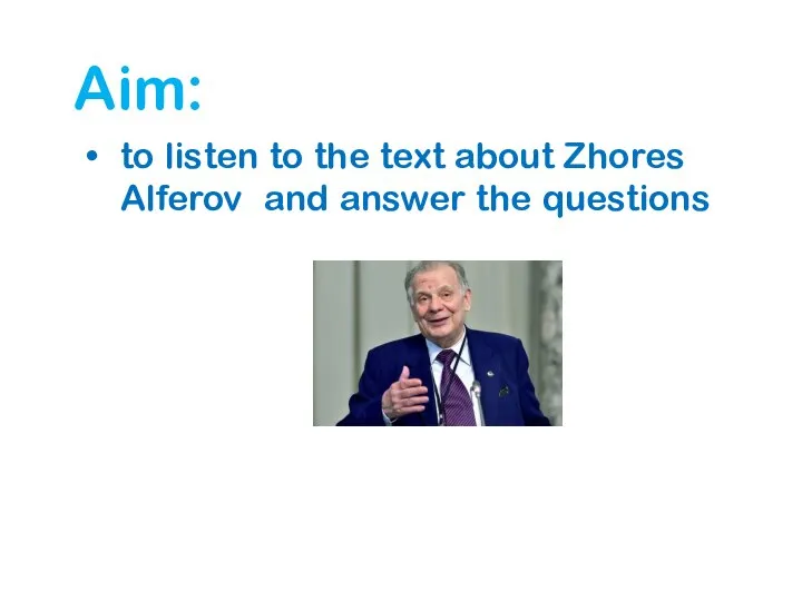 Aim: to listen to the text about Zhores Alferov and answer the questions