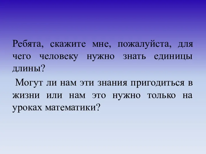 Ребята, скажите мне, пожалуйста, для чего человеку нужно знать единицы длины?