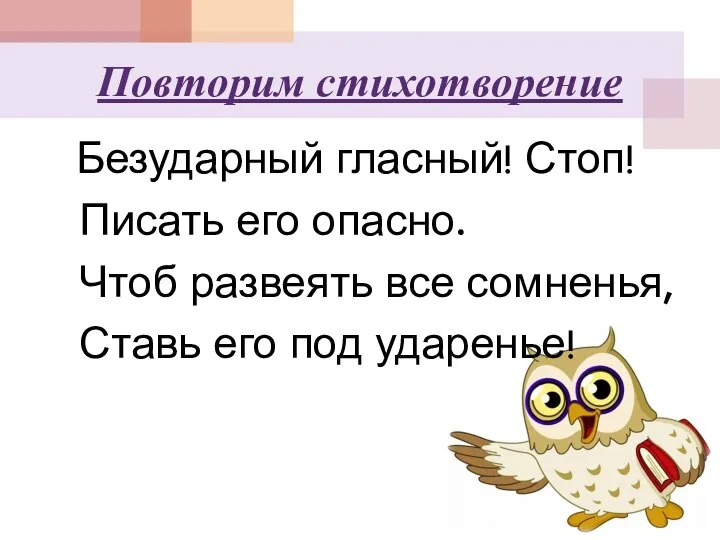 Повторим стихотворение Безударный гласный! Стоп! Писать его опасно. Чтоб развеять все сомненья, Ставь его под ударенье!