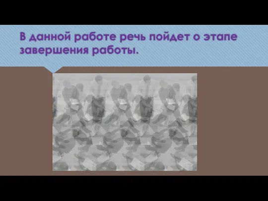 В данной работе речь пойдет о этапе завершения работы.