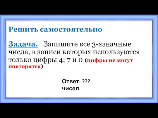 Решить самостоятельно Задача. Запишите все 3-хзначные числа, в записи которых используются