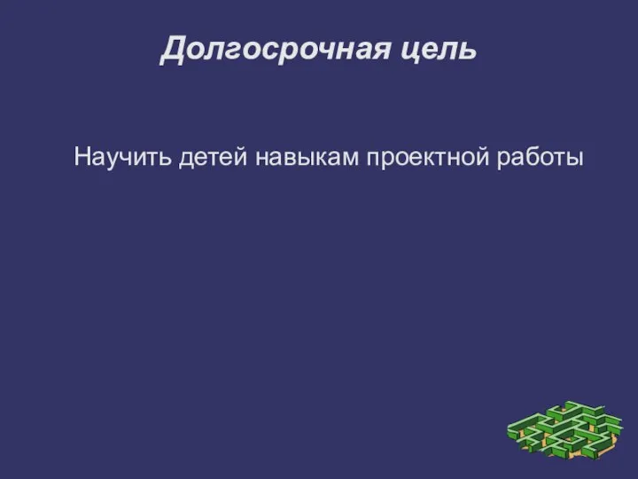 Долгосрочная цель Научить детей навыкам проектной работы