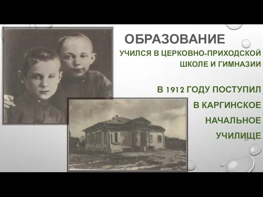 ОБРАЗОВАНИЕ УЧИЛСЯ В ЦЕРКОВНО-ПРИХОДСКОЙ ШКОЛЕ И ГИМНАЗИИ В 1912 ГОДУ ПОСТУПИЛ В КАРГИНСКОЕ НАЧАЛЬНОЕ УЧИЛИЩЕ