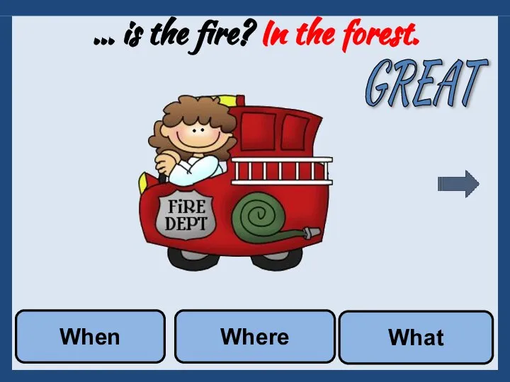 … is the fire? In the forest. What Where When GREAT