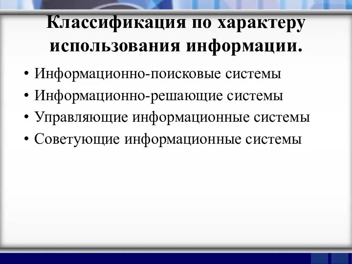 Классификация по характеру использования информации. Информационно-поисковые системы Информационно-решающие системы Управляющие информационные системы Советующие информационные системы