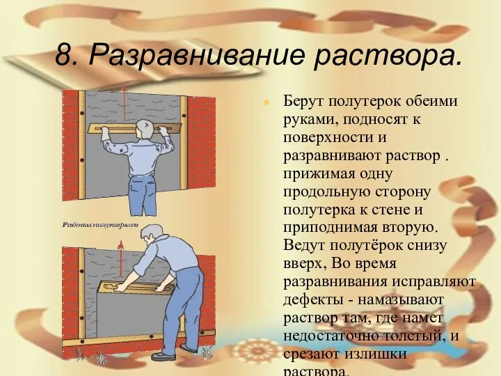 8. Разравнивание раствора. Берут полутерок обеими руками, подносят к поверхности и