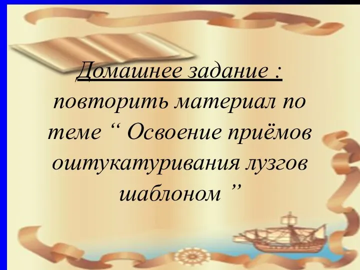 Домашнее задание : повторить материал по теме “ Освоение приёмов оштукатуривания лузгов шаблоном ”