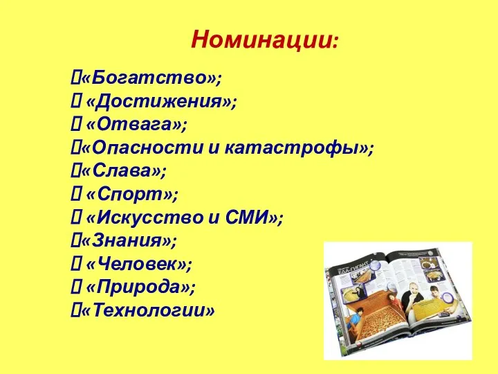 «Богатство»; «Достижения»; «Отвага»; «Опасности и катастрофы»; «Слава»; «Спорт»; «Искусство и СМИ»; «Знания»; «Человек»; «Природа»; «Технологии» Номинации: