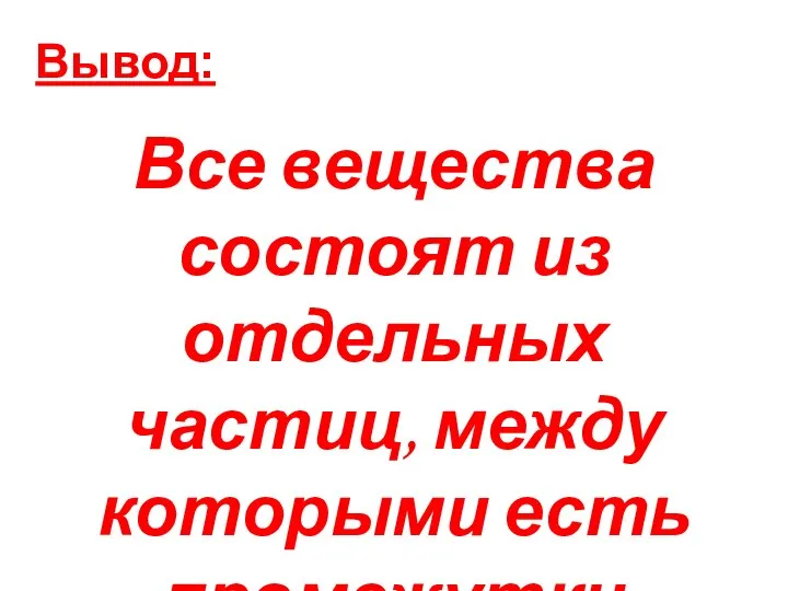 Вывод: Все вещества состоят из отдельных частиц, между которыми есть промежутки