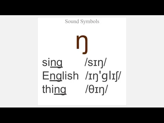 Sound Symbols ŋ sing /sɪŋ/ English /ɪŋ'glɪʃ/ thing /θɪŋ/