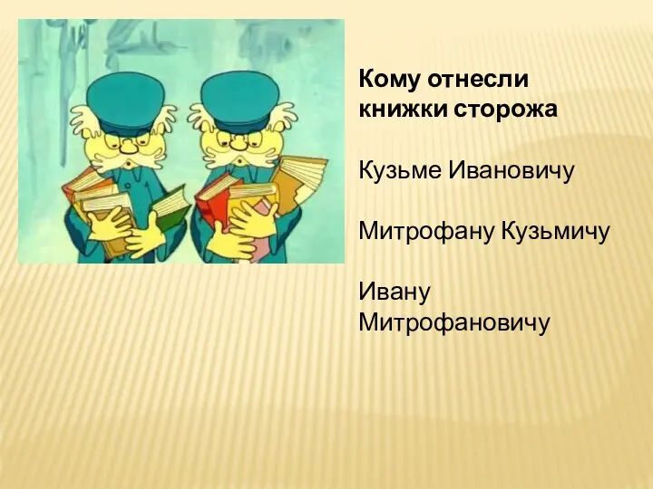 Кому отнесли книжки сторожа Кузьме Ивановичу Митрофану Кузьмичу Ивану Митрофановичу