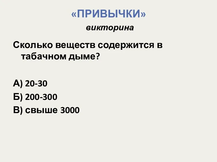 «ПРИВЫЧКИ» викторина Сколько веществ содержится в табачном дыме? А) 20-30 Б) 200-300 В) свыше 3000