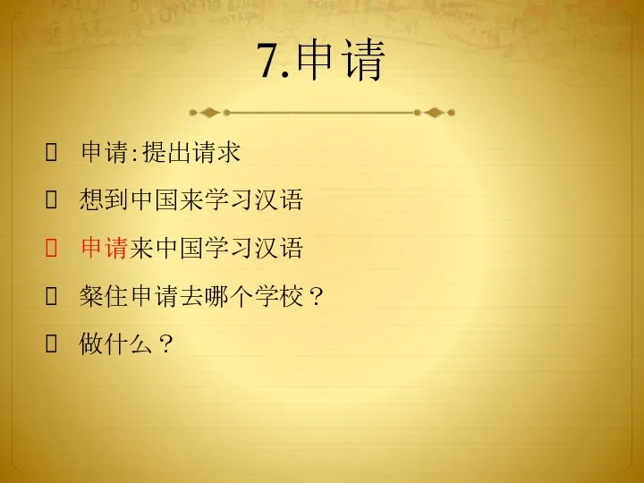 7.申请 申请：提出请求 想到中国来学习汉语 申请来中国学习汉语 粲住申请去哪个学校？ 做什么？