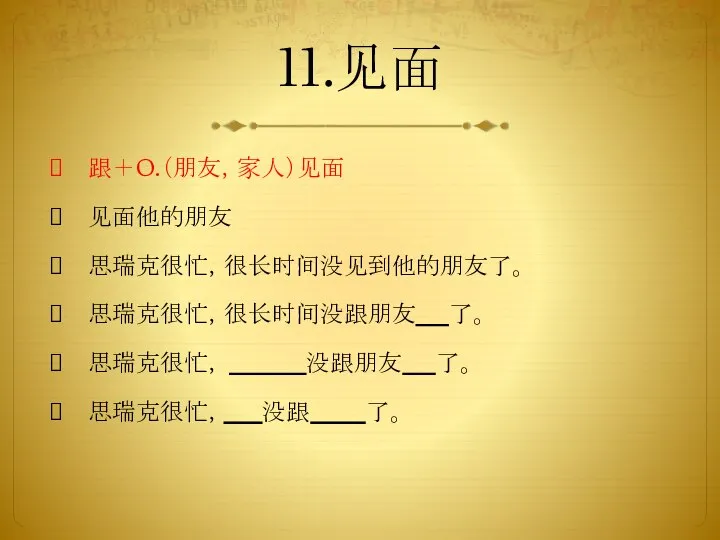 11.见面 跟＋O.（朋友，家人）见面 见面他的朋友 思瑞克很忙，很长时间没见到他的朋友了。 思瑞克很忙，很长时间没跟朋友 了。 思瑞克很忙， 没跟朋友 了。 思瑞克很忙， 没跟 了。 X!!!X!!!X!!