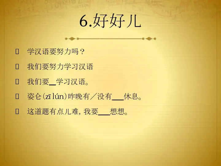 6.好好儿 学汉语要努力吗？ 我们要努力学习汉语 我们要 学习汉语。 姿仑（zī lún）昨晚有／没有 休息。 这道题有点儿难，我要 想想。