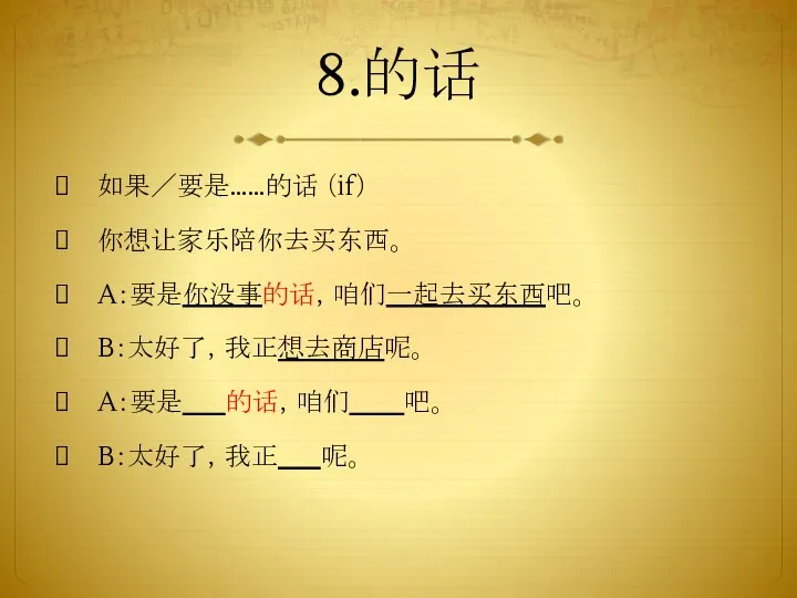 8.的话 如果／要是……的话 （if） 你想让家乐陪你去买东西。 A：要是你没事的话，咱们一起去买东西吧。 B：太好了，我正想去商店呢。 A：要是 的话，咱们 吧。 B：太好了，我正 呢。