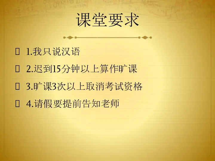 课堂要求 1.我只说汉语 2.迟到15分钟以上算作旷课 3.旷课3次以上取消考试资格 4.请假要提前告知老师