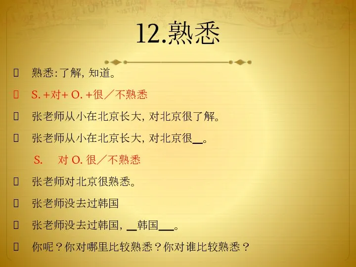 12.熟悉 熟悉：了解，知道。 S. +对+ O. +很／不熟悉 张老师从小在北京长大，对北京很了解。 张老师从小在北京长大，对北京很 。 S. 对