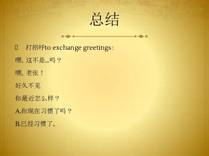 总结 打招呼to exchange greetings： 嘿，这不是…吗？ 嘿，老张！ 好久不见 你最近怎么样？ A.你现在习惯了吗？ B.已经习惯了。